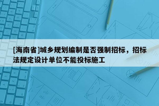 [海南省]城乡规划编制是否强制招标，招标法规定设计单位不能投标施工