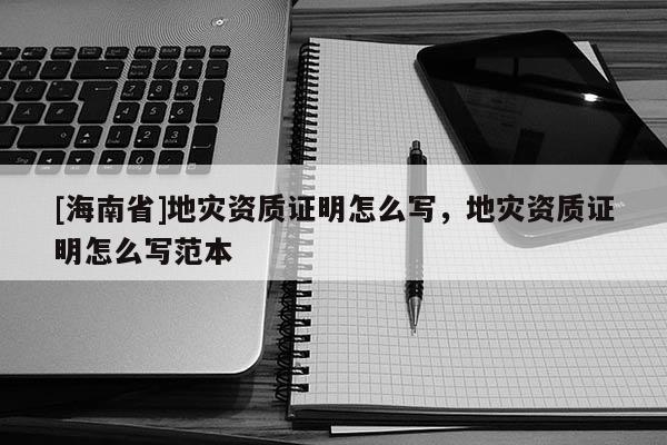 [海南省]地灾资质证明怎么写，地灾资质证明怎么写范本