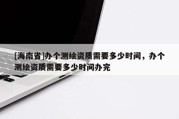 [海南省]办个测绘资质需要多少时间，办个测绘资质需要多少时间办完