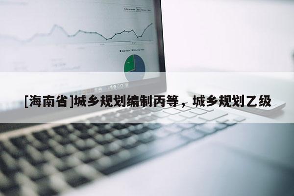 [海南省]城乡规划编制丙等，城乡规划乙级