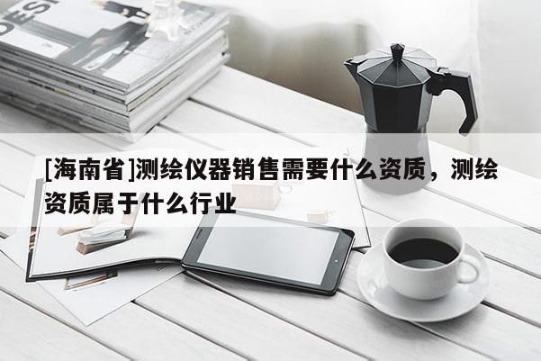 [海南省]测绘仪器销售需要什么资质，测绘资质属于什么行业