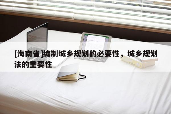 [海南省]编制城乡规划的必要性，城乡规划法的重要性