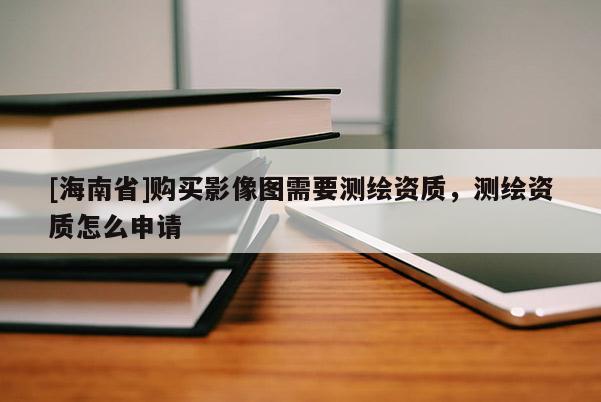 [海南省]购买影像图需要测绘资质，测绘资质怎么申请