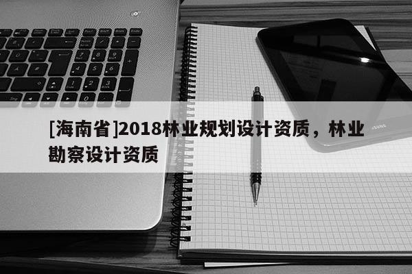 [海南省]2018林业规划设计资质，林业勘察设计资质