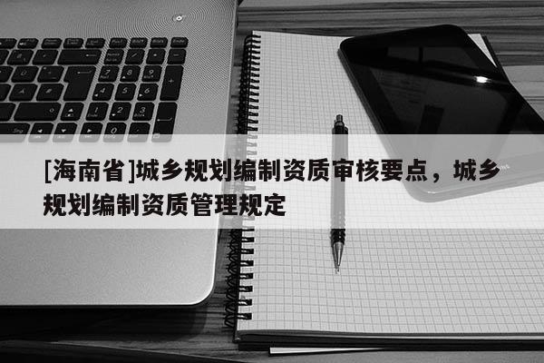 [海南省]城乡规划编制资质审核要点，城乡规划编制资质管理规定