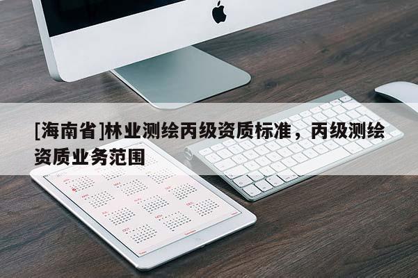 [海南省]林业测绘丙级资质标准，丙级测绘资质业务范围