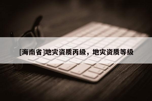 [海南省]地灾资质丙级，地灾资质等级