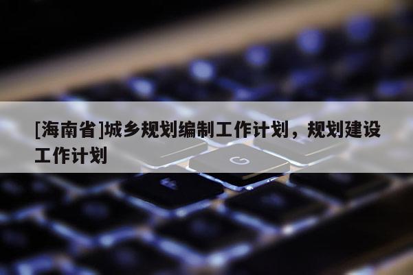 [海南省]城乡规划编制工作计划，规划建设工作计划