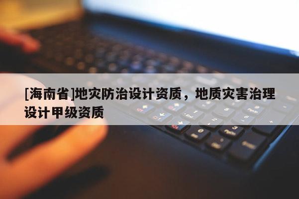 [海南省]地灾防治设计资质，地质灾害治理设计甲级资质