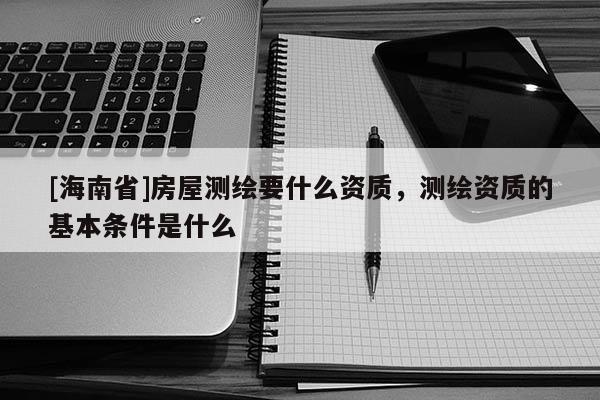 [海南省]房屋测绘要什么资质，测绘资质的基本条件是什么