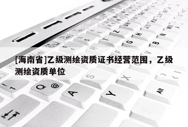 [海南省]乙级测绘资质证书经营范围，乙级测绘资质单位