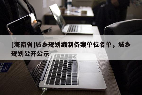 [海南省]城乡规划编制备案单位名单，城乡规划公开公示
