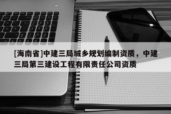 [海南省]中建三局城乡规划编制资质，中建三局第三建设工程有限责任公司资质