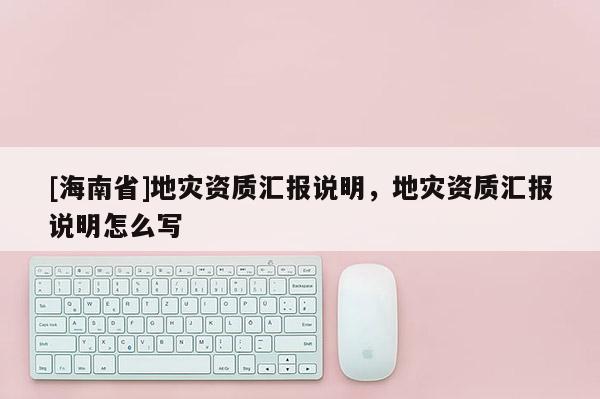 [海南省]地灾资质汇报说明，地灾资质汇报说明怎么写