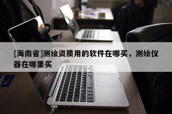 [海南省]测绘资质用的软件在哪买，测绘仪器在哪里买