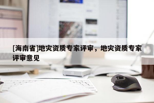 [海南省]地灾资质专家评审，地灾资质专家评审意见