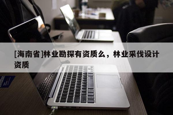 [海南省]林业勘探有资质么，林业采伐设计资质