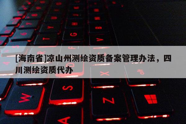 [海南省]凉山州测绘资质备案管理办法，四川测绘资质代办