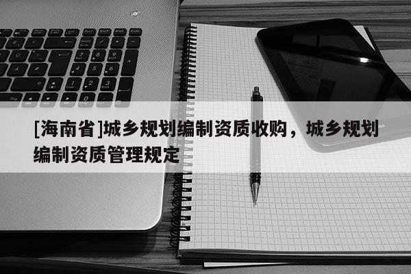 [海南省]城乡规划编制资质收购，城乡规划编制资质管理规定