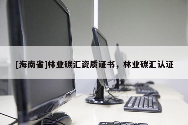 [海南省]林业碳汇资质证书，林业碳汇认证