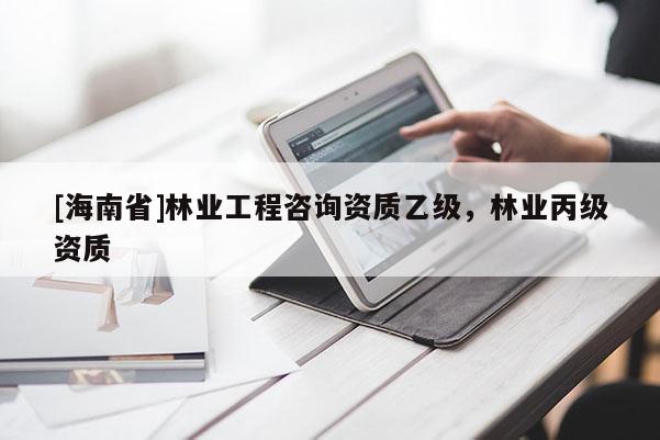 [海南省]林业工程咨询资质乙级，林业丙级资质