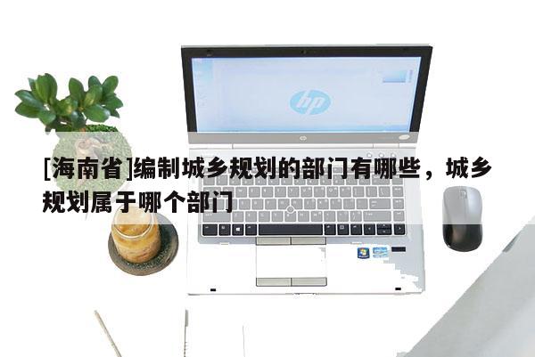 [海南省]编制城乡规划的部门有哪些，城乡规划属于哪个部门