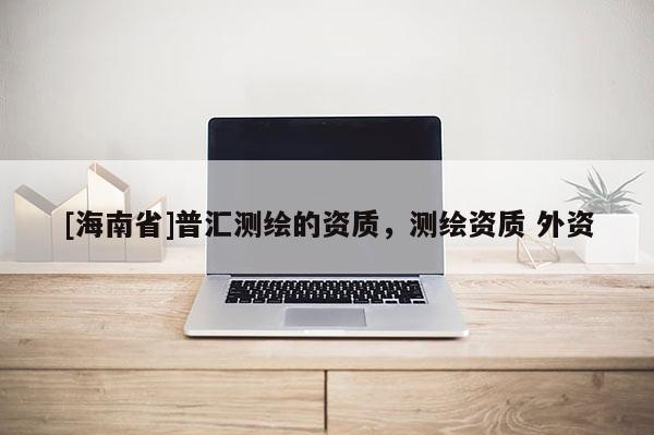 [海南省]普汇测绘的资质，测绘资质 外资