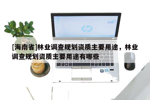 [海南省]林业调查规划资质主要用途，林业调查规划资质主要用途有哪些