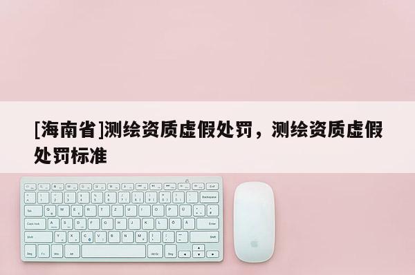 [海南省]测绘资质虚假处罚，测绘资质虚假处罚标准
