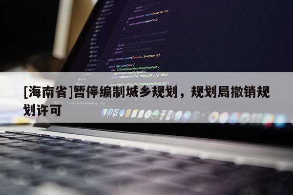 [海南省]暂停编制城乡规划，规划局撤销规划许可
