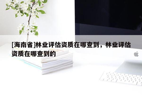 [海南省]林业评估资质在哪查到，林业评估资质在哪查到的