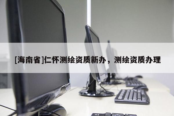 [海南省]仁怀测绘资质新办，测绘资质办理