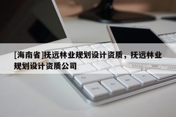 [海南省]抚远林业规划设计资质，抚远林业规划设计资质公司