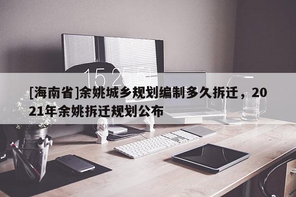 [海南省]余姚城乡规划编制多久拆迁，2021年余姚拆迁规划公布