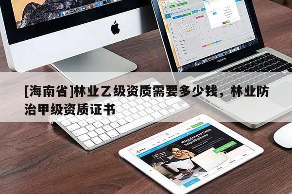 [海南省]林业乙级资质需要多少钱，林业防治甲级资质证书