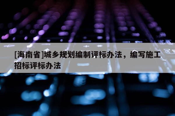 [海南省]城乡规划编制评标办法，编写施工招标评标办法