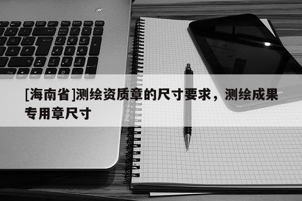 [海南省]测绘资质章的尺寸要求，测绘成果专用章尺寸