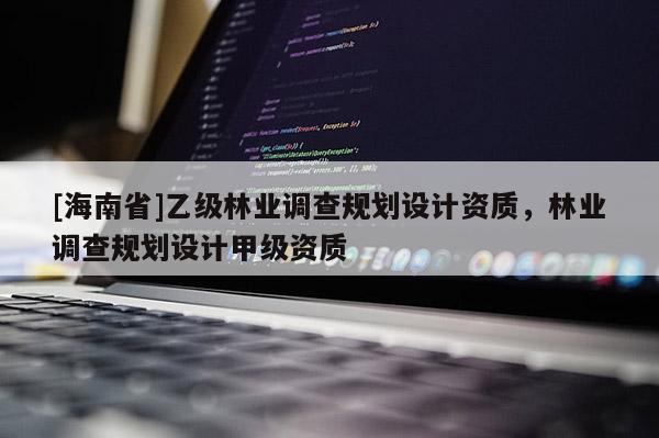 [海南省]乙级林业调查规划设计资质，林业调查规划设计甲级资质