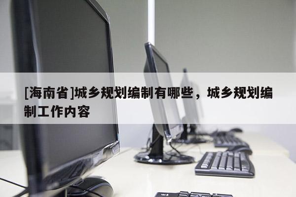 [海南省]城乡规划编制有哪些，城乡规划编制工作内容