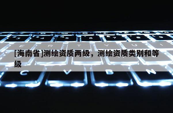 [海南省]测绘资质两级，测绘资质类别和等级