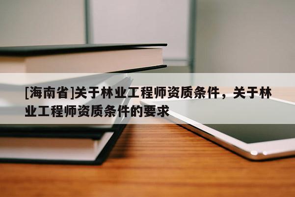 [海南省]关于林业工程师资质条件，关于林业工程师资质条件的要求