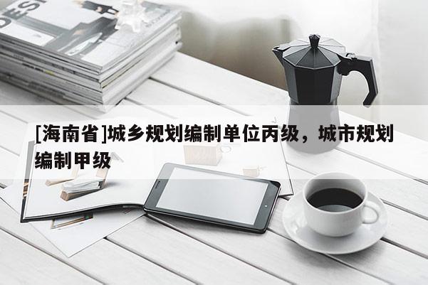 [海南省]城乡规划编制单位丙级，城市规划编制甲级