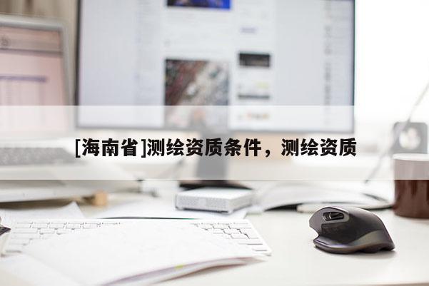 [海南省]测绘资质条件，测绘资质