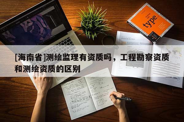 [海南省]测绘监理有资质吗，工程勘察资质和测绘资质的区别