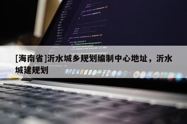 [海南省]沂水城乡规划编制中心地址，沂水城建规划