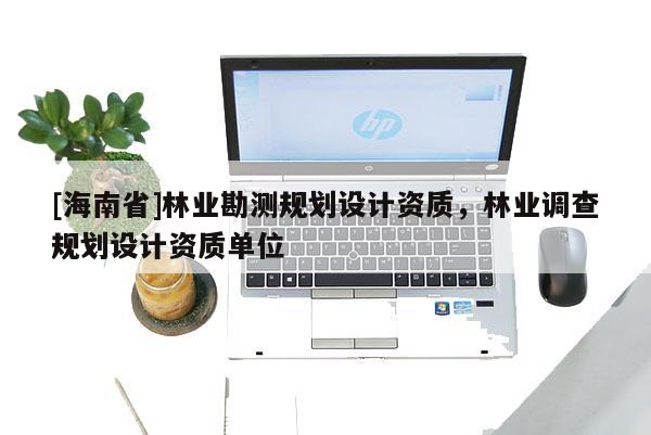 [海南省]林业勘测规划设计资质，林业调查规划设计资质单位
