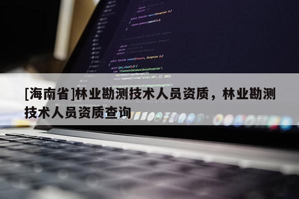 [海南省]林业勘测技术人员资质，林业勘测技术人员资质查询