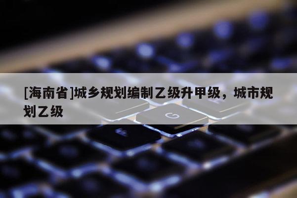 [海南省]城乡规划编制乙级升甲级，城市规划乙级
