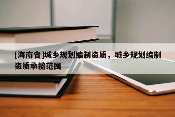 [海南省]城乡规划编制资质，城乡规划编制资质承揽范围