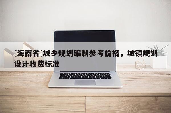 [海南省]城乡规划编制参考价格，城镇规划设计收费标准